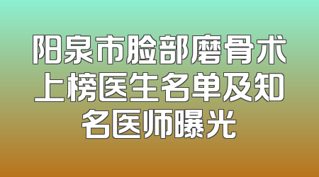 阳泉市脸部磨骨术上榜医生名单及知名医师曝光