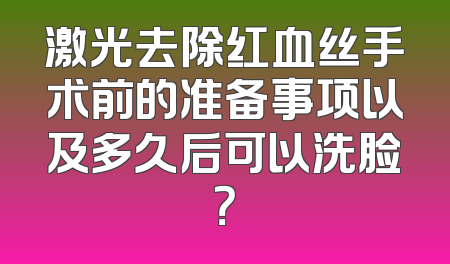 激光去除红血丝手术前的准备事项以及多久后可以洗脸？
