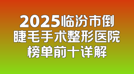 2025临汾市倒睫毛手术整形医院榜单前十详解