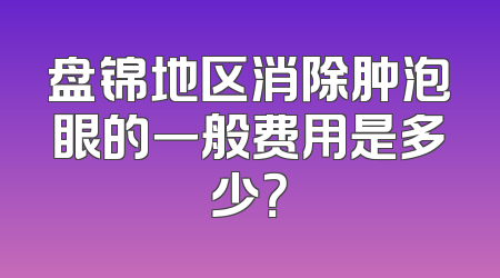 盘锦地区消除肿泡眼的一般费用是多少？