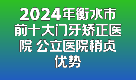 2024年衡水市前十大门牙矫正医院 公立医院稍占优势