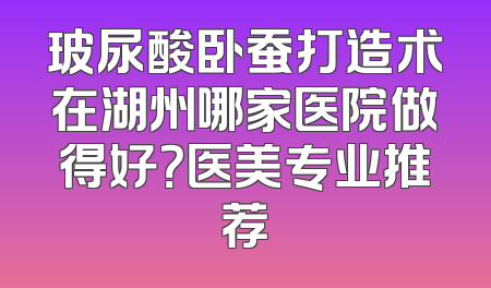 玻尿酸卧蚕打造术在湖州哪家医院做得好？医美专业推荐
