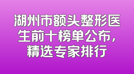 湖州市额头整形医生前十榜单公布，精选专家排行