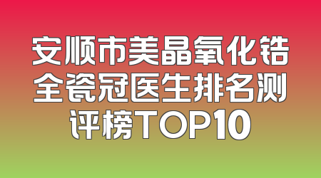 安顺市美晶氧化锆全瓷冠医生排名测评榜TOP10