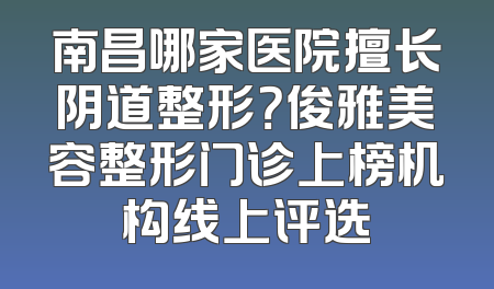南昌哪家医院擅长阴道整形？俊雅美容整形门诊上榜机构线上评选