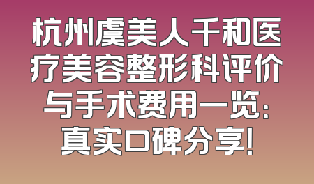 杭州虞美人千和医疗美容整形科评价与手术费用一览：真实口碑分享！