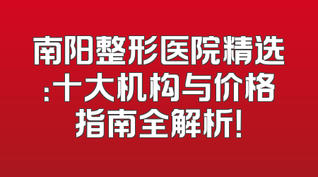 南阳整形医院精选：十大机构与价格指南全解析！