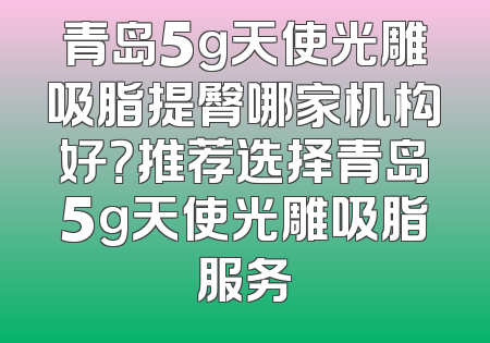 青岛5g天使光雕吸脂提臀哪家机构好？推荐选择青岛5g天使光雕吸脂服务