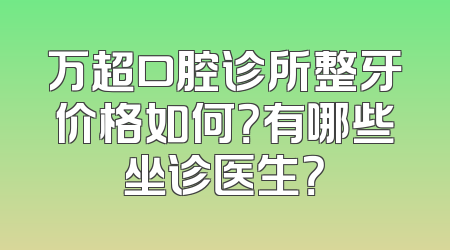 万超口腔诊所整牙价格如何？有哪些坐诊医生？