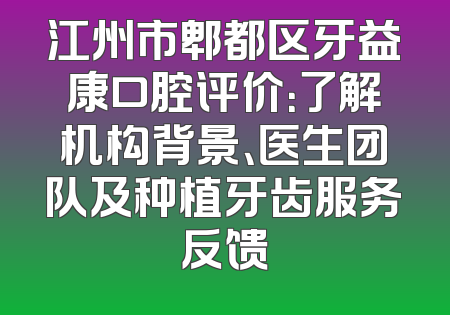 江州市郫都区牙益康口腔评价：了解机构背景、医生团队及种植牙齿服务反馈