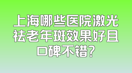 上海哪些医院激光祛老年斑效果好且口碑不错？