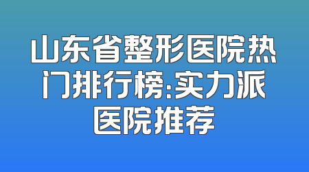 山东省整形医院热门排行榜：实力派医院推荐