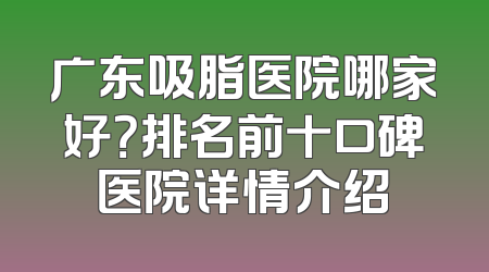 广东吸脂医院哪家好？排名前十口碑医院详情介绍