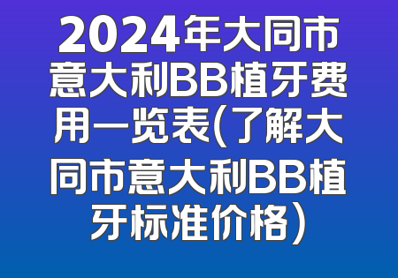 2024年大同市意大利BB植牙费用一览表（了解大同市意大利BB植牙标准价格）