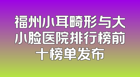 福州小耳畸形与大小脸医院排行榜前十榜单发布