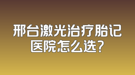 邢台激光治疗胎记医院怎么选？