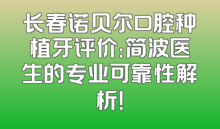 长春诺贝尔口腔种植牙评价：简波医生的专业可靠性解析！