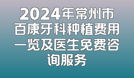 2024年常州市百康牙科种植费用一览及医生免费咨询服务