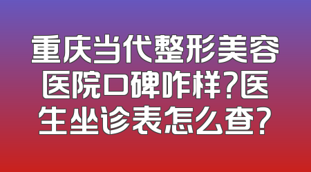 重庆当代整形美容医院口碑咋样？医生坐诊表怎么查？