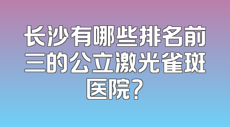 长沙有哪些排名前三的公立激光雀斑医院？