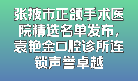 张掖市正颌手术医院精选名单发布，袁艳金口腔诊所连锁声誉卓越