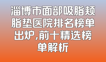 淄博市面部吸脂颊脂垫医院排名榜单出炉，前十精选榜单解析