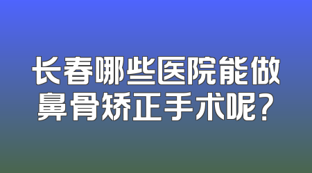 长春哪些医院能做鼻骨矫正手术呢？
