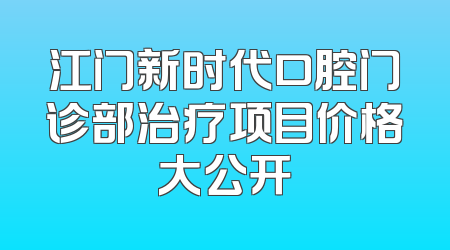 江门新时代口腔门诊部治疗项目价格大公开