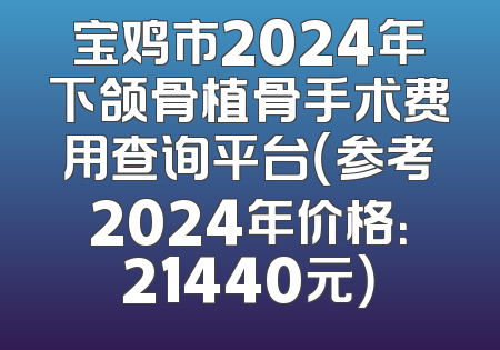 宝鸡市2024年下颌骨植骨手术费用查询平台（参考2024年价格：21440元）
