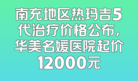 南充地区热玛吉5代治疗价格公布，华美名媛医院起价12000元