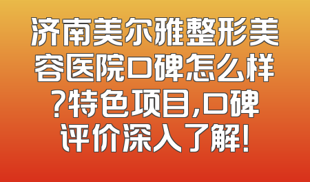 济南美尔雅整形美容医院口碑怎么样？特色项目，口碑评价深入了解！