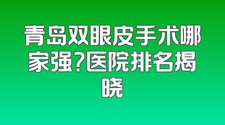 青岛双眼皮手术哪家强？医院排名揭晓