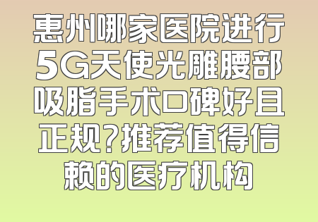 惠州哪家医院进行5G天使光雕腰部吸脂手术口碑好且正规？推荐值得信赖的医疗机构