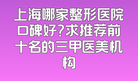 上海哪家整形医院口碑好？求推荐前十名的三甲医美机构
