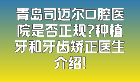 青岛司迈尔口腔医院是否正规？种植牙和牙齿矫正医生介绍！