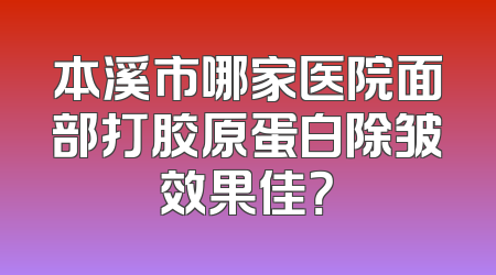 本溪市哪家医院面部打胶原蛋白除皱效果佳？