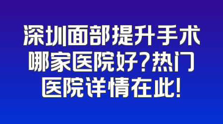 深圳面部提升手术哪家医院好？热门医院详情在此！