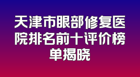 天津市眼部修复医院排名前十评价榜单揭晓