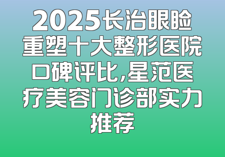 2025长治眼睑重塑十大整形医院口碑评比，星范医疗美容门诊部实力推荐