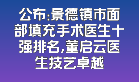 公布：景德镇市面部填充手术医生十强排名，董启云医生技艺卓越