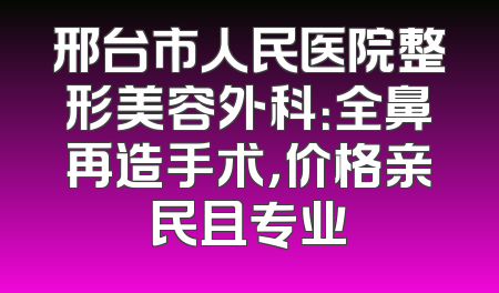 邢台市人民医院整形美容外科：全鼻再造手术，价格亲民且专业