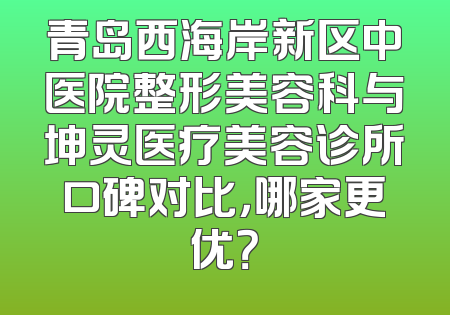青岛西海岸新区中医院整形美容科与坤灵医疗美容诊所口碑对比，哪家更优？