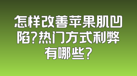 怎样改善苹果肌凹陷？热门方式利弊有哪些？