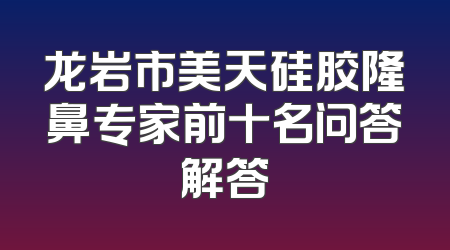 龙岩市美天硅胶隆鼻专家前十名问答解答