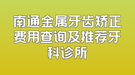南通金属牙齿矫正费用查询及推荐牙科诊所