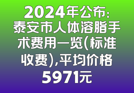2024年公布：泰安市人体溶脂手术费用一览(标准收费)，平均价格5971元