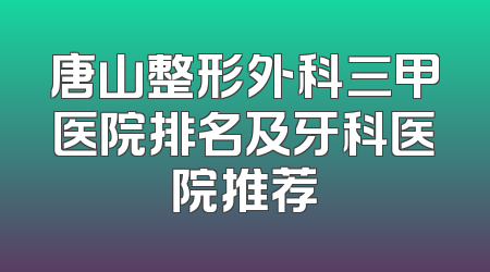 唐山整形外科三甲医院排名及牙科医院推荐
