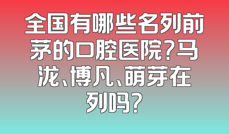 全国有哪些名列前茅的口腔医院？马泷、博凡、萌芽在列吗？