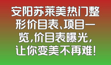 安阳苏莱美热门整形价目表、项目一览，价目表曝光，让你变美不再难！