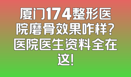 厦门174整形医院磨骨效果咋样？医院医生资料全在这！